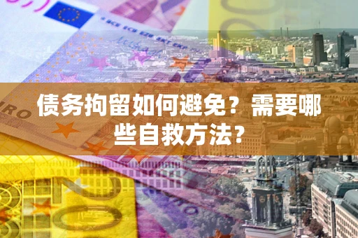 济南债务拘留如何避免？需要哪些自救方法？