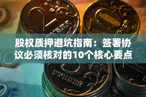 济南股权质押避坑指南:签署协议必须核对的10个核心要点 济南股权质押避坑指南:签署协议必须核对的10个核心要点