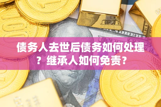 济南债务人去世后债务如何处理？继承人如何免责？