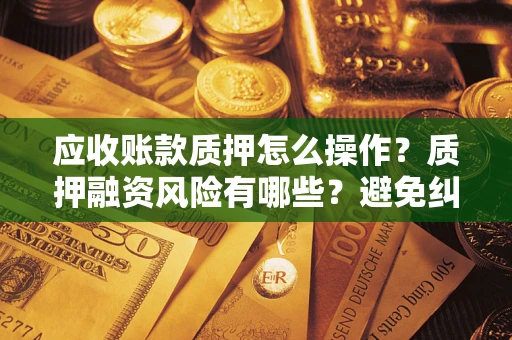 济南应收账款质押怎么操作？质押融资风险有哪些？避免纠纷高效融资技巧