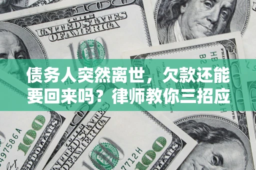 济南债务人突然离世，欠款还能要回来吗？律师教你三招应对