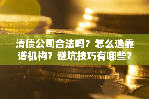 济南清债公司合法吗？怎么选靠谱机构？避坑技巧有哪些？