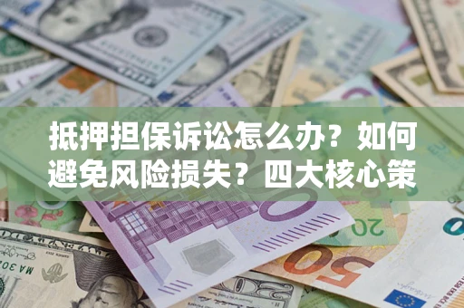 济南抵押担保诉讼怎么办？如何避免风险损失？四大核心策略全解读