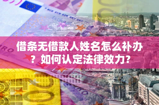 济南借条无借款人姓名怎么补办？如何认定法律效力？