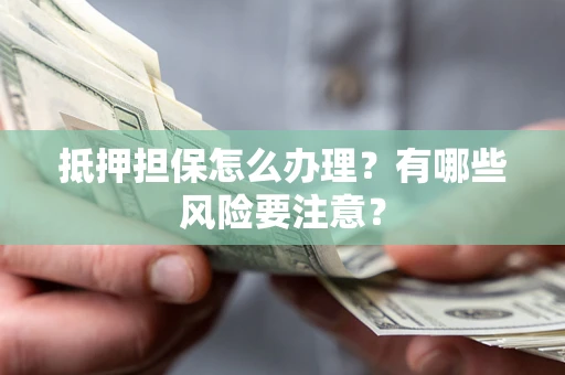 济南抵押担保怎么办理？有哪些风险要注意？