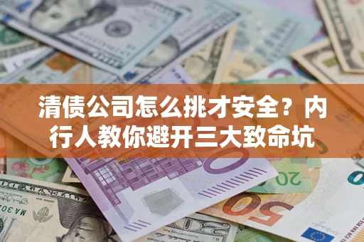 济南清债公司怎么挑才安全?内行人教你避开三大致命坑 济南清债公司怎么挑才安全?内行人教你避开三大致命坑