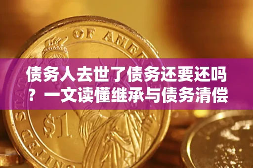 济南债务人去世了债务还要还吗？一文读懂继承与债务清偿