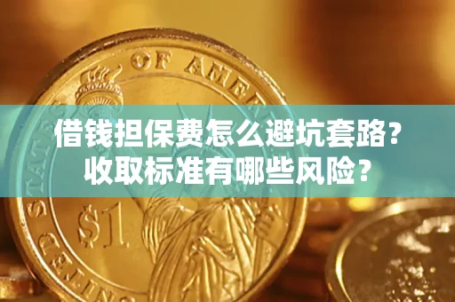 济南借钱担保费怎么避坑套路?收取标准有哪些风险? 济南借钱担保费怎么避坑套路?收取标准有哪些风险?