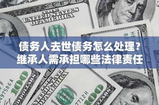 济南债务人去世债务怎么处理？继承人需承担哪些法律责任？