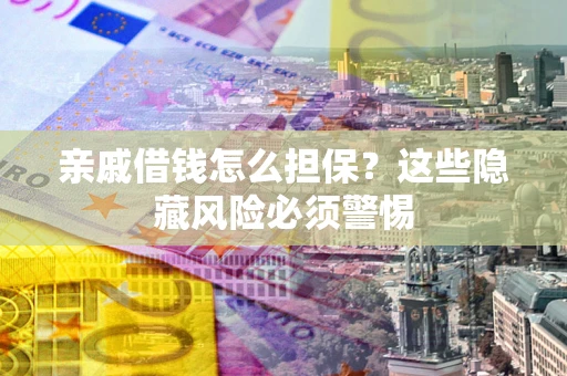 济南亲戚借钱怎么担保？这些隐藏风险必须警惕