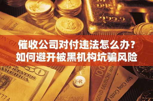 济南催收公司对付违法怎么办？如何避开被黑机构坑骗风险