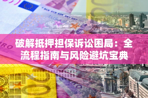 济南破解抵押担保诉讼困局:全流程指南与风险避坑宝典 济南破解抵押担保诉讼困局:全流程指南与风险避坑宝典