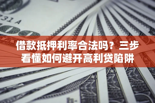 济南借款抵押利率合法吗？三步看懂如何避开高利贷陷阱