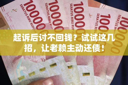 济南起诉后讨不回钱？试试这几招，让老赖主动还债！