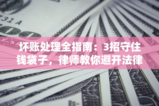 济南坏账处理全指南：3招守住钱袋子，律师教你避开法律雷区