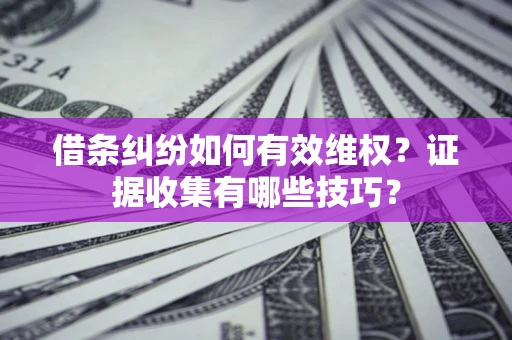 济南借条纠纷如何有效维权？证据收集有哪些技巧？