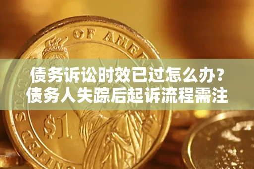 济南债务诉讼时效已过怎么办？债务人失踪后起诉流程需注意什么？