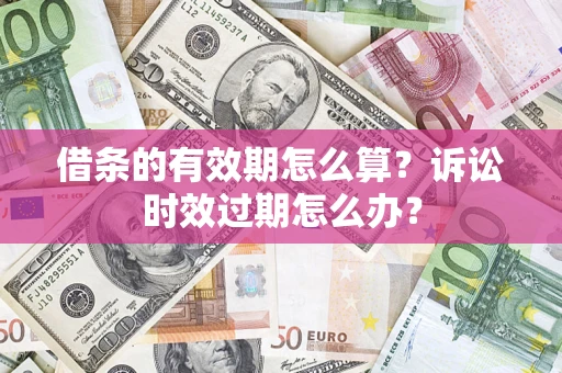 济南借条的有效期怎么算？诉讼时效过期怎么办？