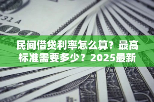 济南民间借贷利率怎么算？最高标准需要多少？2025最新避坑指南
