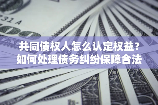 济南共同债权人怎么认定权益？如何处理债务纠纷保障合法权益？