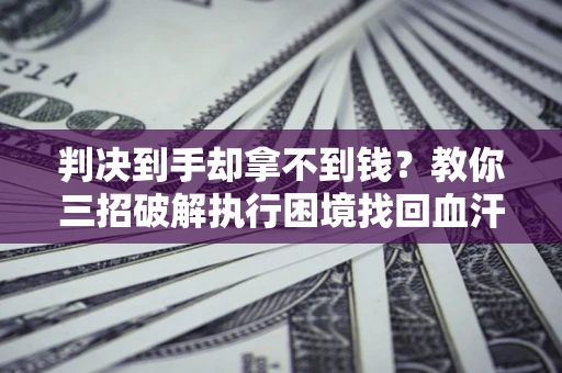 济南判决到手却拿不到钱？教你三招破解执行困境找回血汗钱