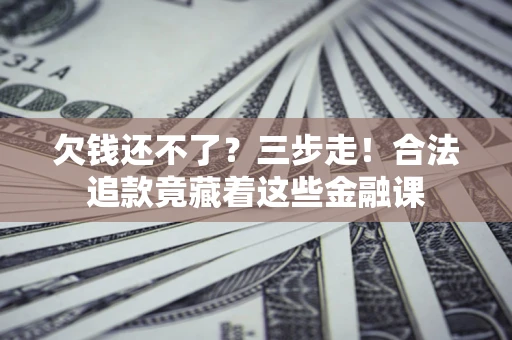 济南欠钱还不了？三步走！合法追款竟藏着这些金融课