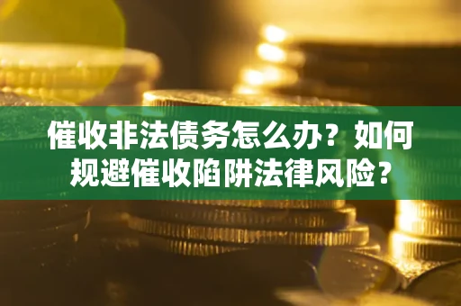 济南催收非法债务怎么办？如何规避催收陷阱法律风险？