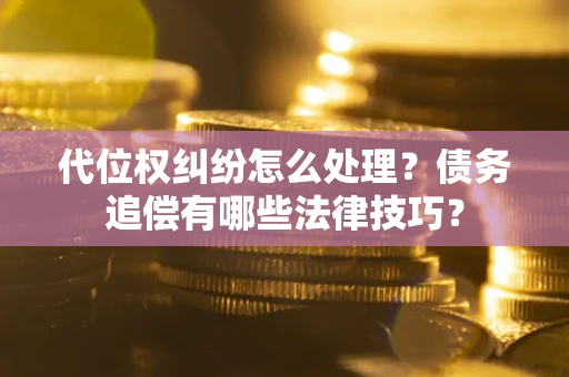 济南代位权纠纷怎么处理？债务追偿有哪些法律技巧？