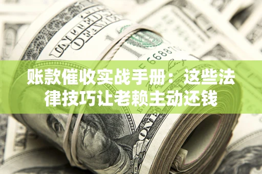 济南账款催收实战手册：这些法律技巧让老赖主动还钱