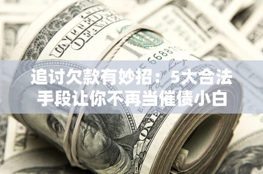 济南追讨欠款有妙招：5大合法手段让你不再当催债小白