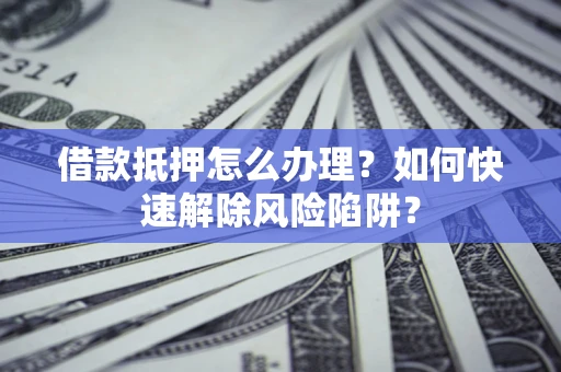 济南借款抵押怎么办理？如何快速解除风险陷阱？