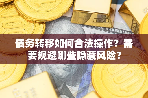 济南债务转移如何合法操作？需要规避哪些隐藏风险？