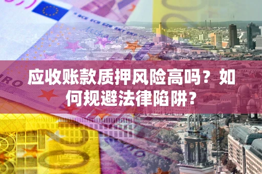 济南应收账款质押风险高吗？如何规避法律陷阱？