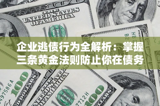 济南企业逃债行为全解析：掌握三条黄金法则防止你在债务乱局中“踩雷”