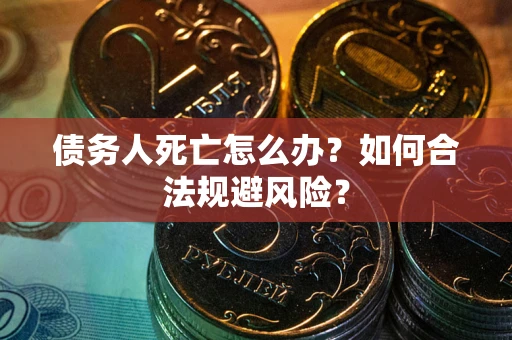 济南债务人死亡怎么办？如何合法规避风险？