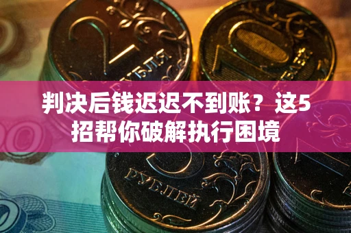 济南判决后钱迟迟不到账？这5招帮你破解执行困境