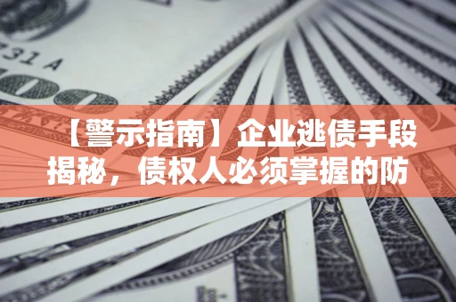 济南【警示指南】企业逃债手段揭秘，债权人必须掌握的防坑宝典