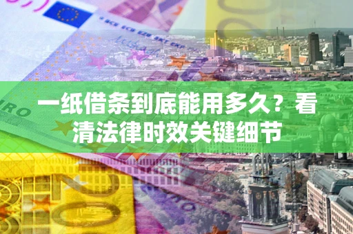 济南一纸借条到底能用多久？看清法律时效关键细节