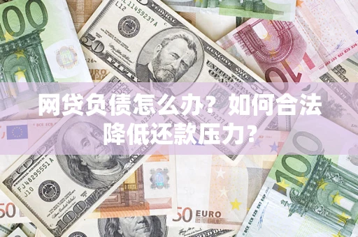 济南网贷负债怎么办？如何合法降低还款压力？