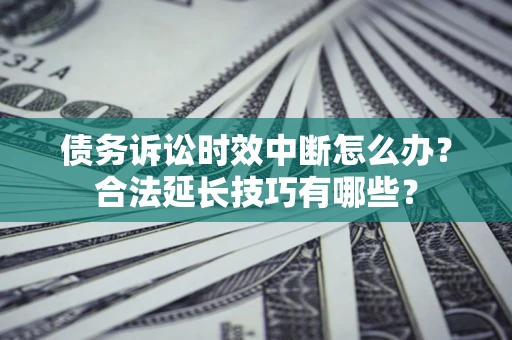 济南债务诉讼时效中断怎么办？合法延长技巧有哪些？