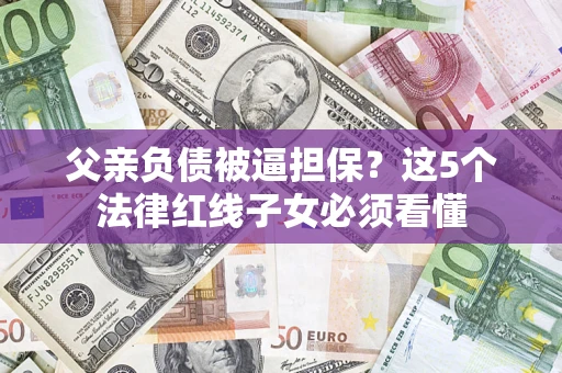 济南父亲负债被逼担保？这5个法律红线子女必须看懂