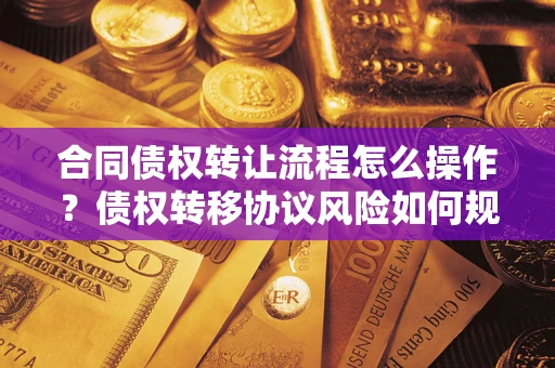 济南合同债权转让流程怎么操作？债权转移协议风险如何规避？