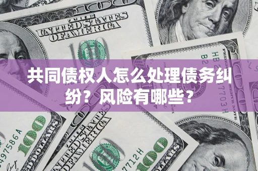 济南共同债权人怎么处理债务纠纷？风险有哪些？