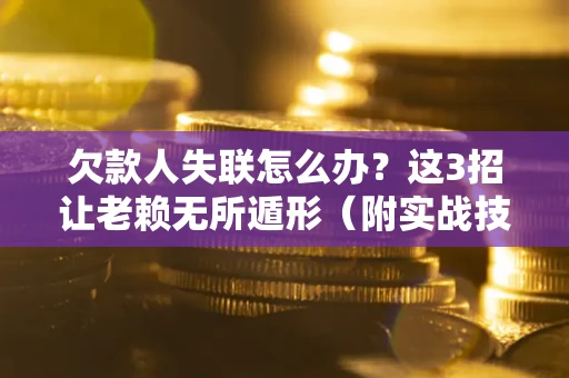 济南欠款人失联怎么办？这3招让老赖无所遁形（附实战技巧）
