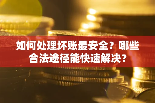 济南如何处理坏账最安全？哪些合法途径能快速解决？