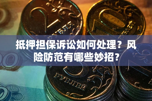济南抵押担保诉讼如何处理？风险防范有哪些妙招？