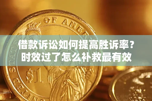济南借款诉讼如何提高胜诉率？时效过了怎么补救最有效