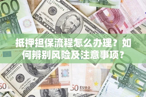 济南抵押担保流程怎么办理？如何辨别风险及注意事项？