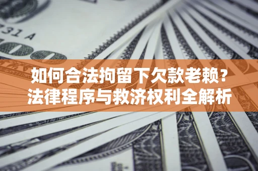济南如何合法拘留下欠款老赖？法律程序与救济权利全解析