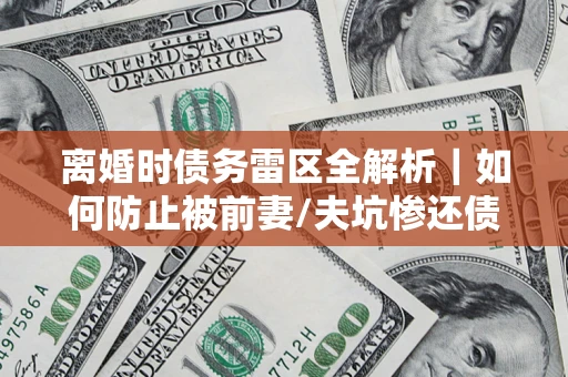 济南离婚时债务雷区全解析｜如何防止被前妻/夫坑惨还债？